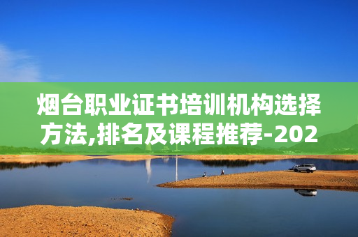 烟台职业证书培训机构选择方法,排名及课程推荐-2024年最新解析