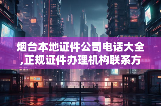 烟台本地证件公司电话大全,正规证件办理机构联系方式汇总-解决方案解析