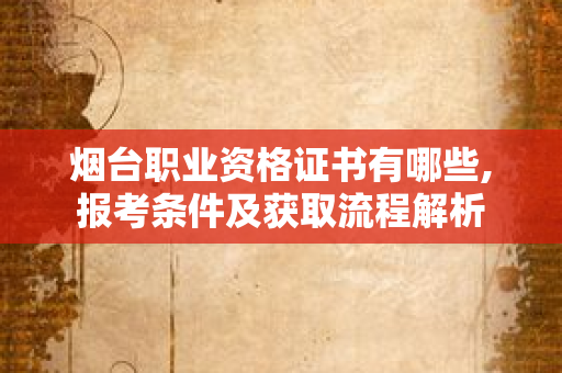烟台职业资格证书有哪些,报考条件及获取流程解析