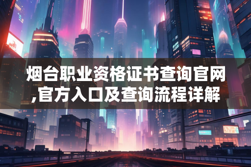 烟台职业资格证书查询官网,官方入口及查询流程详解